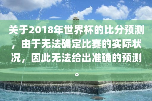 关于2018年世界杯的比分预测，由于无法确定比赛的实际状况，因此无法给出准确的预测。