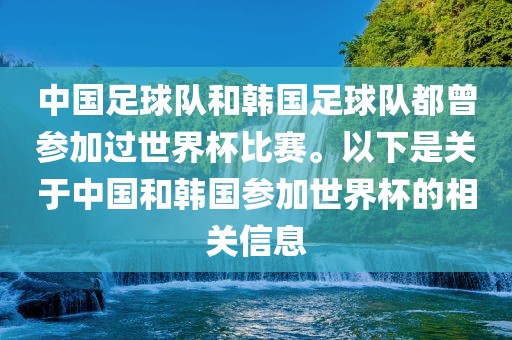 中国足球队和韩国足球队都曾参加过世界杯比赛。以下是关于中国和韩国参加世界杯的相关信息