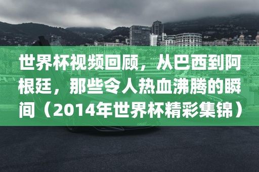 世界杯视频回顾，从巴西到阿根廷，那些令人热血沸腾的瞬间（2014年世界杯精彩集锦）