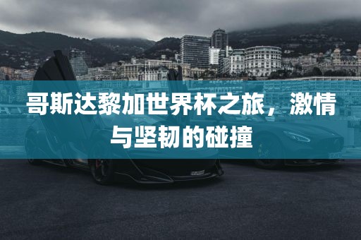 哥斯达黎加世界杯之旅，激情与坚韧的碰撞