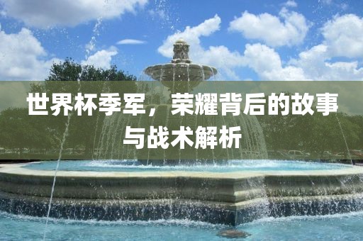 世界杯季军，荣耀背后的故事与战术解析