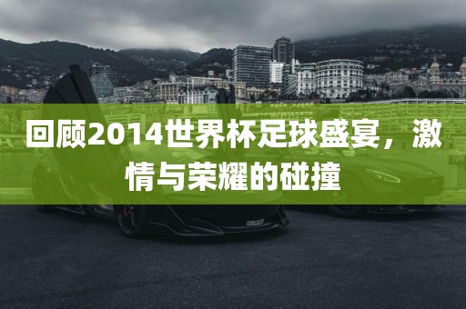 回顾2014世界杯足球盛宴，激情与荣耀的碰撞