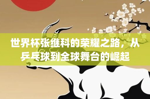 世界杯张继科的荣耀之路，从乒乓球到全球舞台的崛起