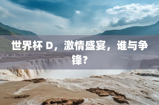 世界杯 D，激情盛宴，谁与争锋？