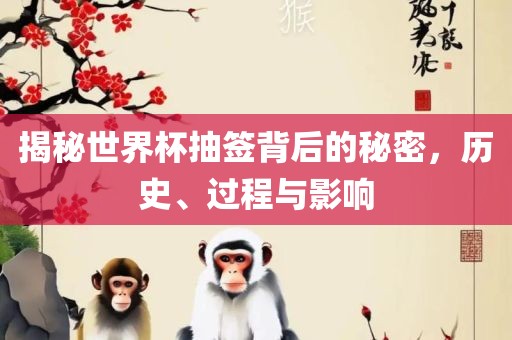揭秘世界杯抽签背后的秘密，历史、过程与影响