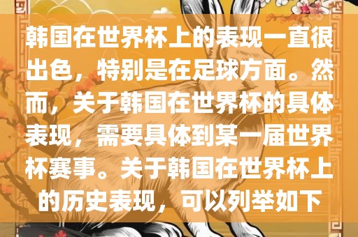 韩国在世界杯上的表现一直很出色，特别是在足球方面。然而，关于韩国在世界杯的具体表现，需要具体到某一届世界杯赛事。关于韩国在世界杯上的历史表现，可以列举如下