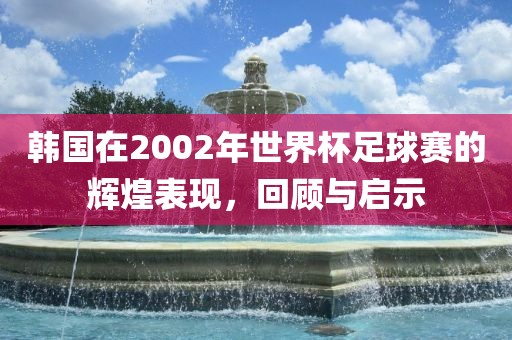 韩国在2002年世界杯足球赛的辉煌表现，回顾与启示