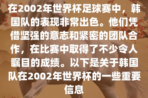在2002年世界杯足球赛中，韩国队的表现非常出色。他们凭借坚强的意志和紧密的团队合作，在比赛中取得了不少令人瞩目的成绩。以下是关于韩国队在2002年世界杯的一些重要信息