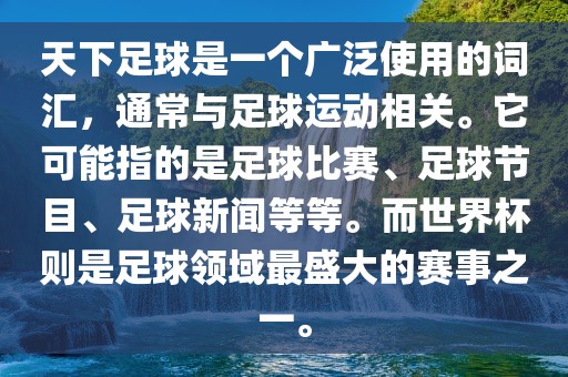 天下足球是一个广泛使用的词汇，通常与足球运动相关。它可能指的是足球比赛、足球节目、足球新闻等等。而世界杯则是足球领域最盛大的赛事之一。