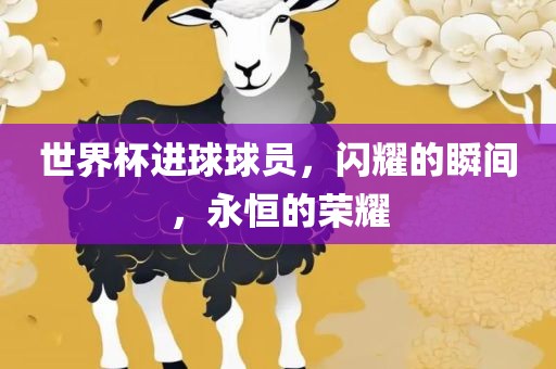 世界杯进球球员，闪耀的瞬间，永恒的荣耀