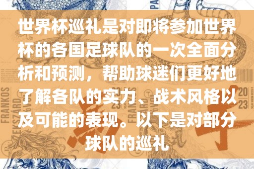 世界杯巡礼是对即将参加世界杯的各国足球队的一次全面分析和预测，帮助球迷们更好地了解各队的实力、战术风格以及可能的表现。以下是对部分球队的巡礼