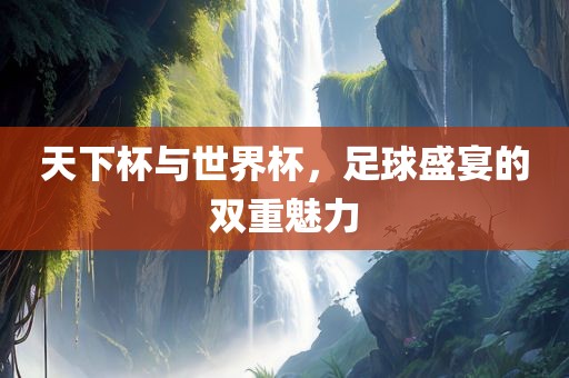 天下杯与世界杯，足球盛宴的双重魅力