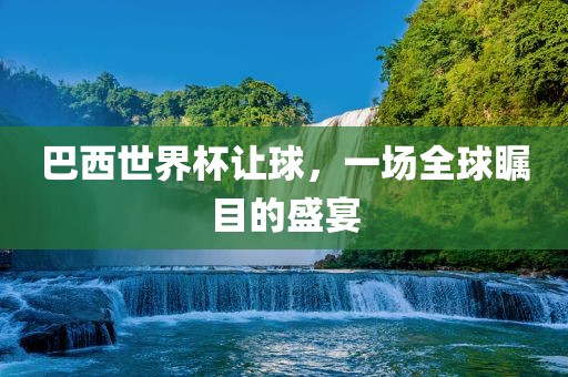 巴西世界杯让球，一场全球瞩目的盛宴