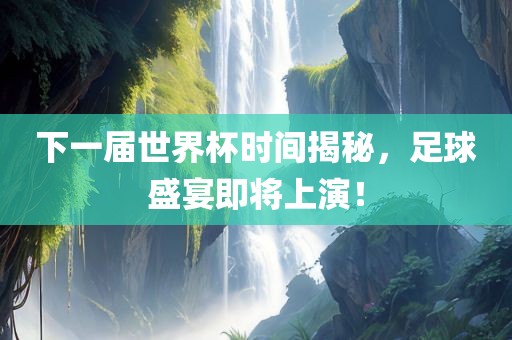 下一届世界杯时间揭秘，足球盛宴即将上演！