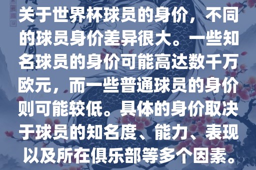 关于世界杯球员的身价，不同的球员身价差异很大。一些知名球员的身价可能高达数千万欧元，而一些普通球员的身价则可能较低。具体的身价取决于球员的知名度、能力、表现以及所在俱乐部等多个因素。