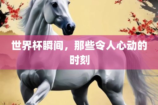 世界杯瞬间，那些令人心动的时刻