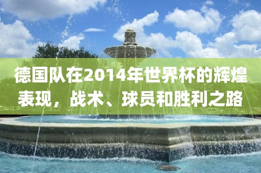 德国队在2014年世界杯的辉煌表现，战术、球员和胜利之路