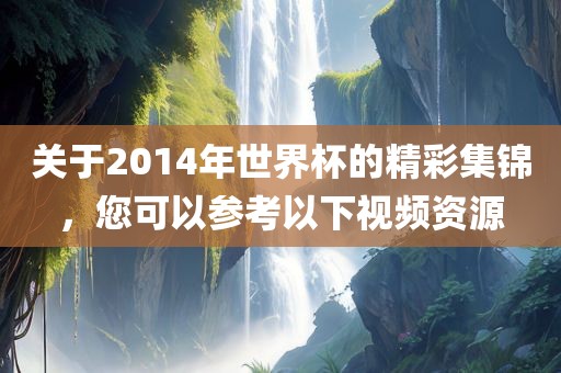 关于2014年世界杯的精彩集锦，您可以参考以下视频资源