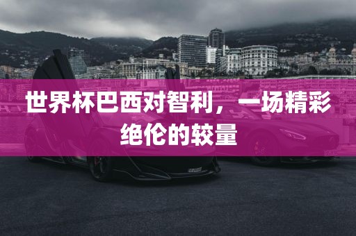 世界杯巴西对智利，一场精彩绝伦的较量