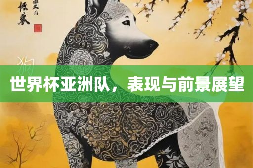 世界杯亚洲队，表现与前景展望