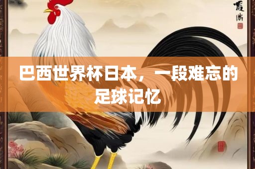 巴西世界杯日本，一段难忘的足球记忆