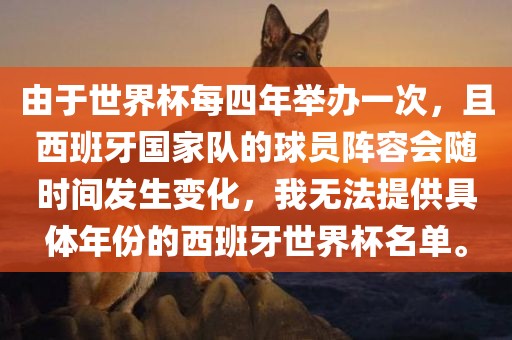 由于世界杯每四年举办一次，且西班牙国家队的球员阵容会随时间发生变化，我无法提供具体年份的西班牙世界杯名单。