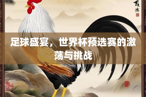 足球盛宴，世界杯预选赛的激荡与挑战