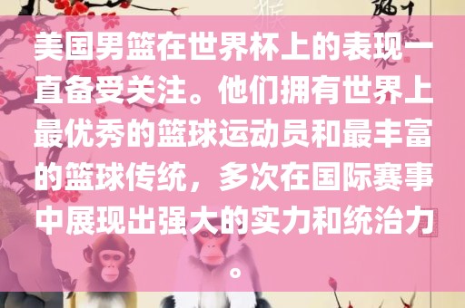 美国男篮在世界杯上的表现一直备受关注。他们拥有世界上最优秀的篮球运动员和最丰富的篮球传统，多次在国际赛事中展现出强大的实力和统治力。