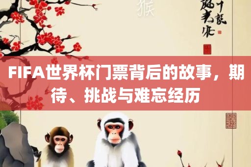 FIFA世界杯门票背后的故事，期待、挑战与难忘经历