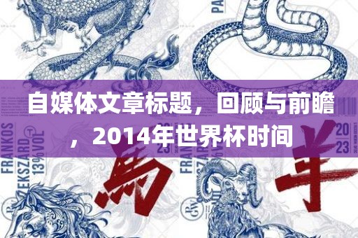 自媒体文章标题，回顾与前瞻，2014年世界杯时间眉山市正发家政服务有限公司