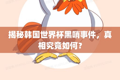 揭秘韩国世界杯黑哨事件，真相究竟如何？
