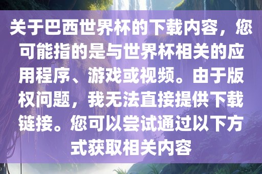 关于巴西世界杯的下载内容，您可能指的是与世界杯相关的应用程序、游戏或视频。由于版权问题，我无法直接提供下载链接。您可以尝试通过以下方式获取相关内容