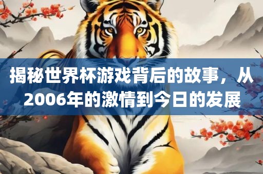 揭秘世界杯游戏背后的故事，从2006年的激情到今日的发展