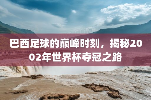 巴西足球的巅峰时刻，揭秘2002年世界杯夺冠之路