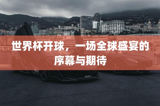 世界杯开球，一场全球盛宴的序幕与期待