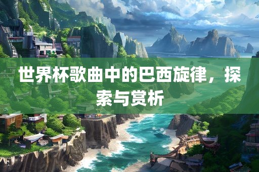 世界杯歌曲中的巴西旋律，探索与赏析