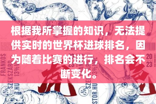 根据我所掌握的知识，无法提供实时的世界杯进球排名，因为随着比赛的进行，排名会不断变化。