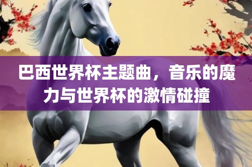 巴西世界杯主题曲，音乐的魔力与世界杯的激情碰撞