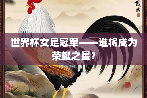 世界杯女足冠军——谁将成为荣耀之星？