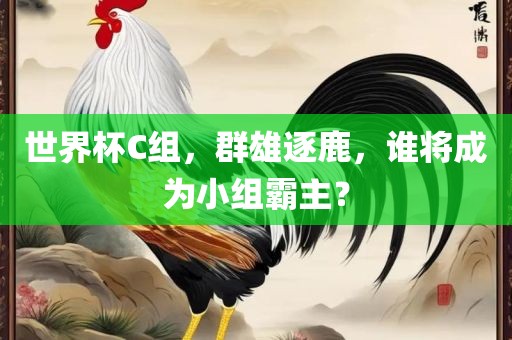 世界杯C组，群雄逐鹿，谁将成为小组霸主？