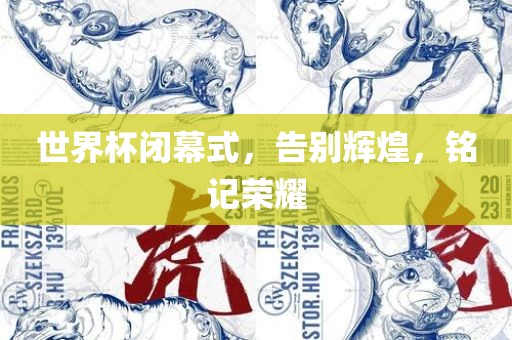 世界杯闭幕式，告别辉煌，铭记荣耀