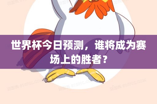 世界杯今日预测，谁将成为赛场上的胜者？