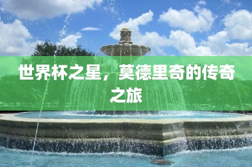 世界杯之星，莫德里奇的传奇之旅