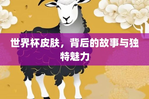 世界杯皮肤，背后的故事与独特魅力