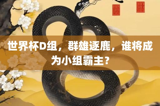 世界杯D组，群雄逐鹿，谁将成为小组霸主？