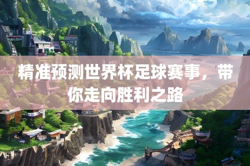 精准预测世界杯足球赛事，带你走向胜利之路