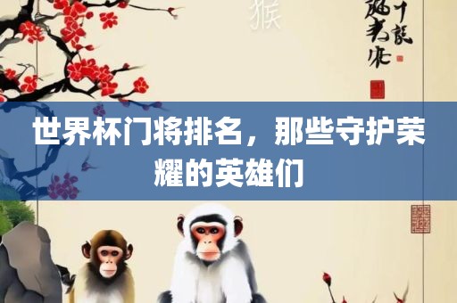 世界杯门将排名，那些守护荣耀的英雄们