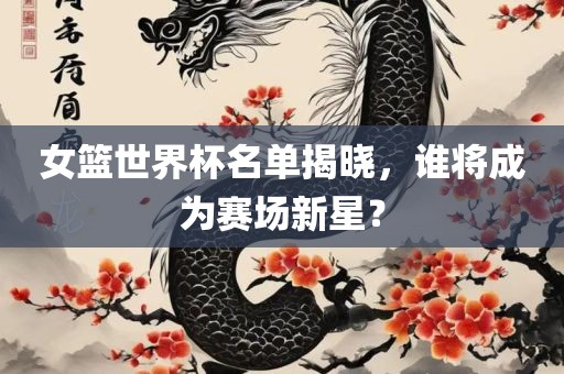 女篮世界杯名单揭晓，谁将成为赛场新星？