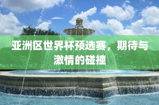 亚洲区世界杯预选赛，期待与激情的碰撞
