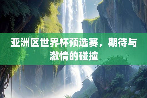 亚洲区世界杯预选赛，期待与激情的碰撞